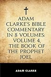 Adam Clarke's Bible Commentary in 8 Volumes: Volume 4, The Book of the Prophet Joel