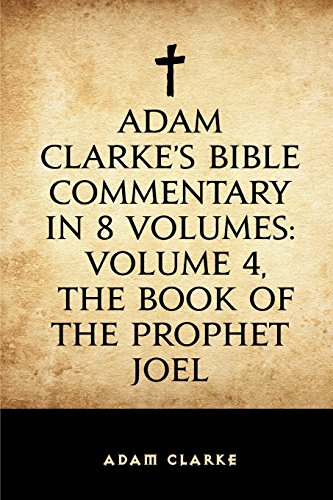 Adam Clarke's Bible Commentary in 8 Volumes: Volume 4, The Book of the Prophet Joel