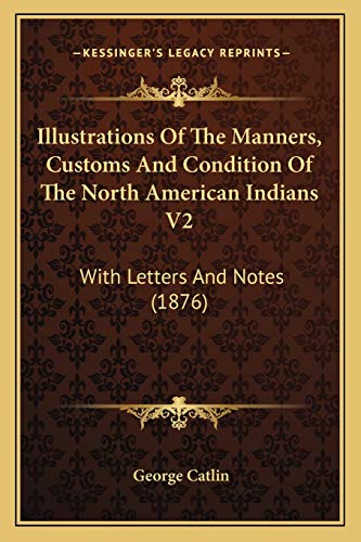 Illustrations Of The Manners, Customs And Condition Of The North American Indians V2: With Letters And Notes (1876)