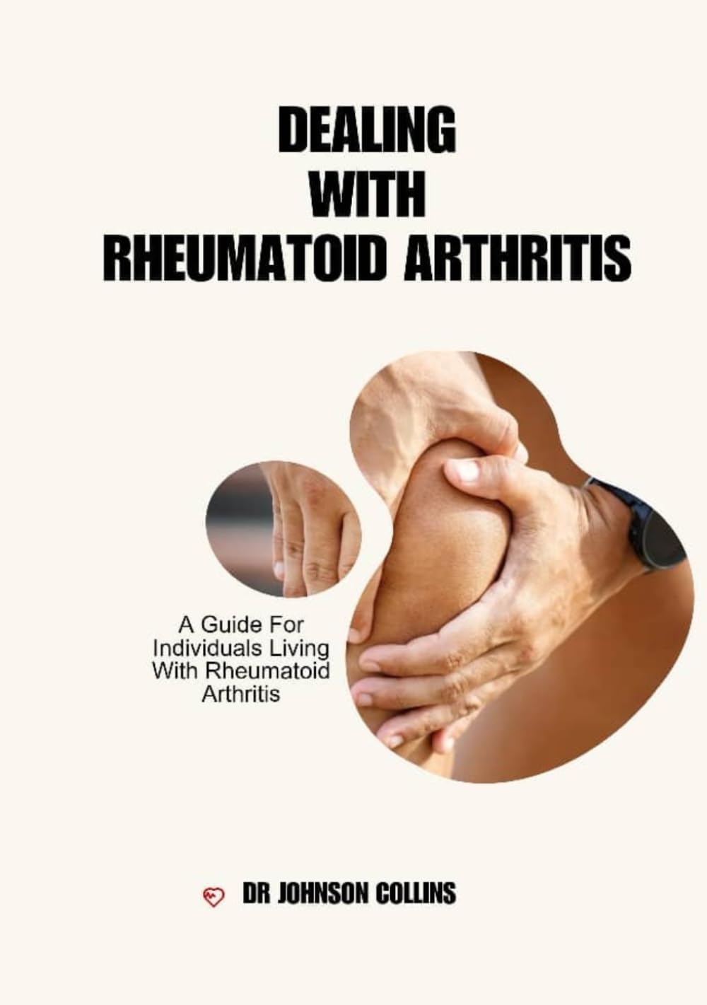 Dealing with Rheumatoid Arthritis: A Guide For Individuals Living With Rheumatoid Arthritis