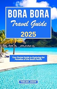 BORA BORA TRAVEL GUIDE 2025: Your Pocket Guide to Exploring the Paradise of the South Pacific