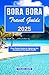 BORA BORA TRAVEL GUIDE 2025: Your Pocket Guide to Exploring the Paradise of the South Pacific