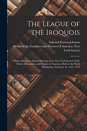 The League of the Iroquois; a Paper Read at a Stated Meeting of the New York Society of the Order of Founders and Patriots of America, Held at the Hotel Manhattan, February 16, A.D., 1914