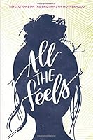 All the Feels: Reflections on the Emotions of Motherhood 0998226874 Book Cover