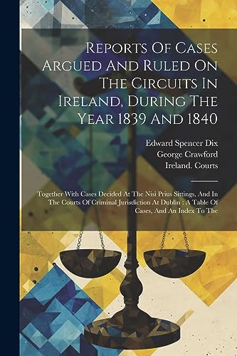 Reports Of Cases Argued And Ruled On The Circuits In Ireland, During The Year 1839 And 1840: Together With Cases Decided At The Nisi Prius Sittings, ... Dublin: A Table Of Cases, And An Index To The