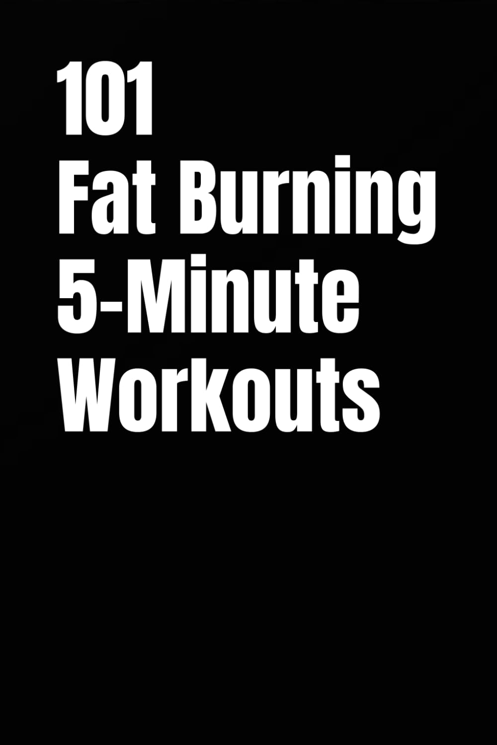 101 Fat Burning 5-Minute Workouts: Quick, Effective Home Workouts for Maximum Fat Burn