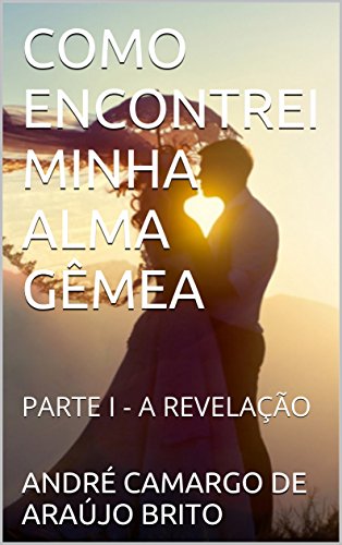 COMO ENCONTREI MINHA ALMA GÊMEA: PARTE I - A REVELAÇÃO por [ANDRÉ CAMARGO DE ARAÚJO BRITO]