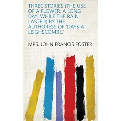 Three stories (The use of a flower, A long day, While the rain lasted) by the authoress of 'Days at Leighscombe.'