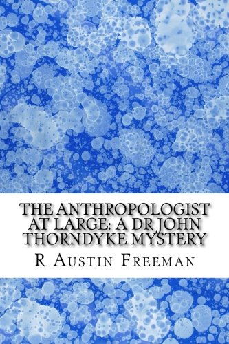 The Anthropologist at Large: A Dr John Thorndyke Mystery: (R Austin Freeman Masterpiece Collection)