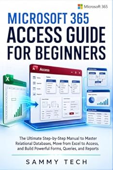 Microsoft 365 Access Guide For Beginners: The Ultimate Step-by-Step Manual to Master Relational Databases, Move from Excel to Access, and Build Powerful Forms, Queries, and Reports