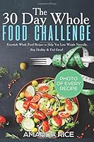 30 Day Whole Food Challenge: Essentials Whole Food Recipes to Help You Lose Weight Naturally, Stay Healthy & Feel Great 1521876363 Book Cover