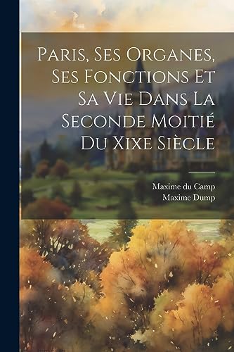 Paris, Ses Organes, Ses Fonctions Et Sa Vie Dans La Seconde Moitié Du Xixe Siècle (French Edition)