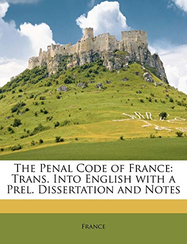 The Penal Code of France: Trans. Into English with a Prel. Dissertation and Notes (French Edition)