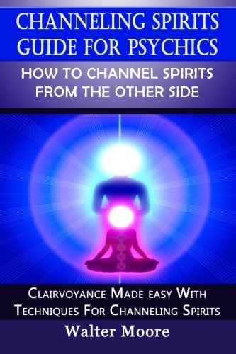 Channeling Spirits Guide For Psychics: How To Channel Spirits From The Other Sid: Clairvoyance Made Easy With Techniques for Channeling Spirits
