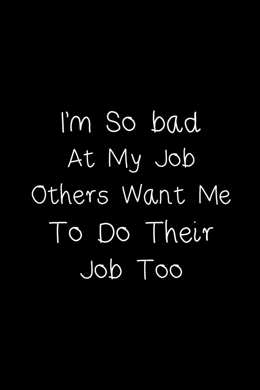 I'm So bad At My Job, Others Want Me To Do Their Job Too: With Positive Quotes, Journal notebook, 6 x 9 inches With 120 Blank Pages | Motivational Inspirational Positive Quotes Funny Gifts