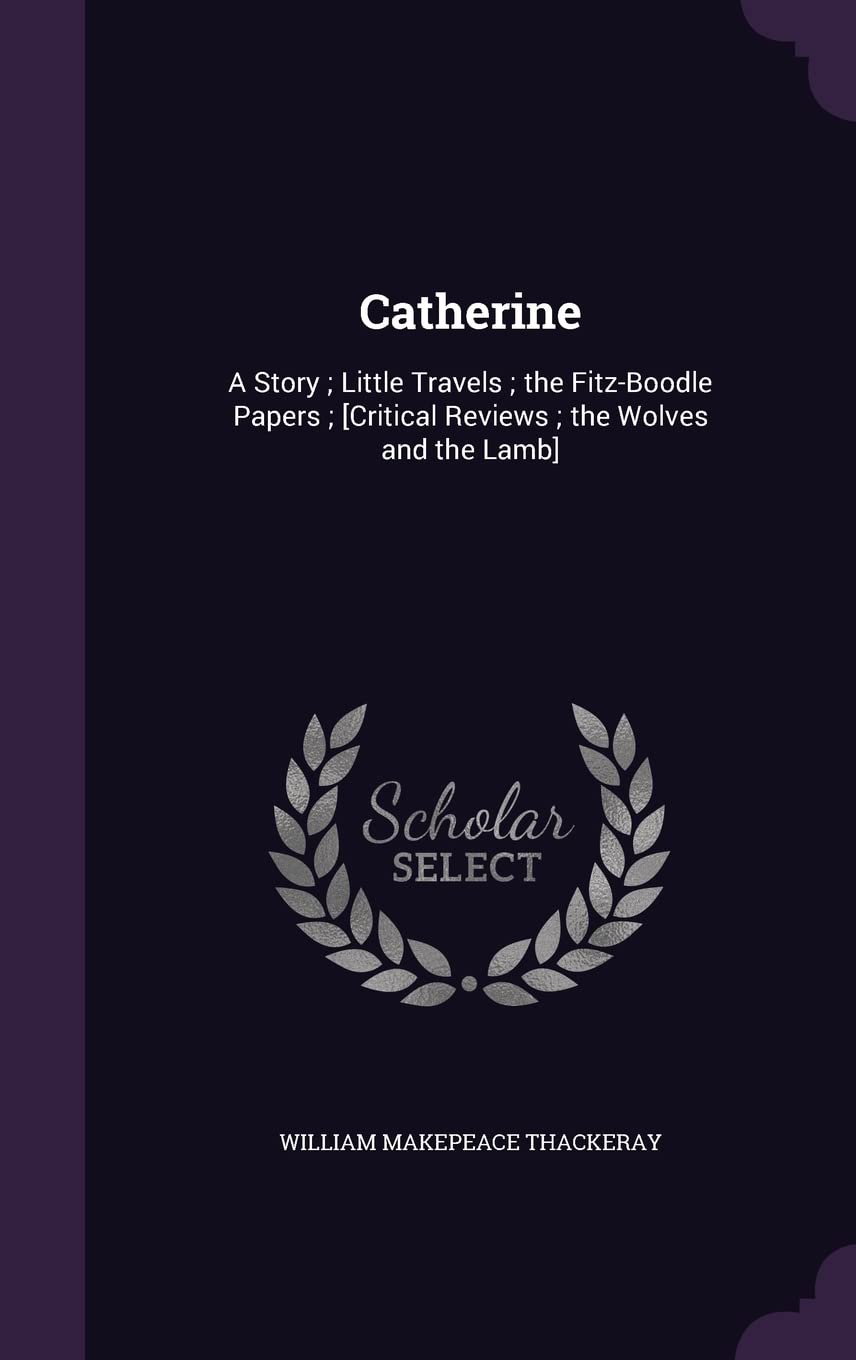 Catherine: A Story; Little Travels; the Fitz-Boodle Papers; [Critical Reviews; the Wolves and the Lamb]