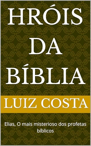 Hróis da Bíblia: Elias, O mais misterioso dos profetas bíblicos (Heróis da Bíblia – Histórias dos fiéis servos de Deus)