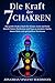 Die Kraft der 7 Chakren: Das gro&szlig;e Chakra Buch f&uuml;r K&ouml;rper, Geist und Seele - Durch Chakra Meditation und Yoga zu mentaler St&auml;rke, innere Ruhe und spirituellem Wachstum