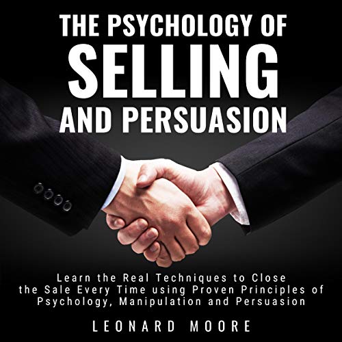 The Psychology of Selling and Persuasion Learn the Real Techniques to