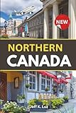 Northern Canada Travel Guide: All you need to know before you go: essential tool for an indelible experience of the North