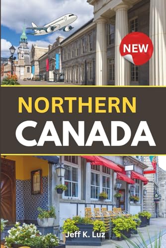 Northern Canada Travel Guide: All you need to know before you go: essential tool for an indelible experience of the North