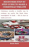 BEGINNERS STEP BY STEP GUIDE TO MAKE A CHRISTMAS WREATH: Christmas wreaths a terrific way to costume up you’re the front door, mantelpiece or desk – this is how to make your own. (English Edition)