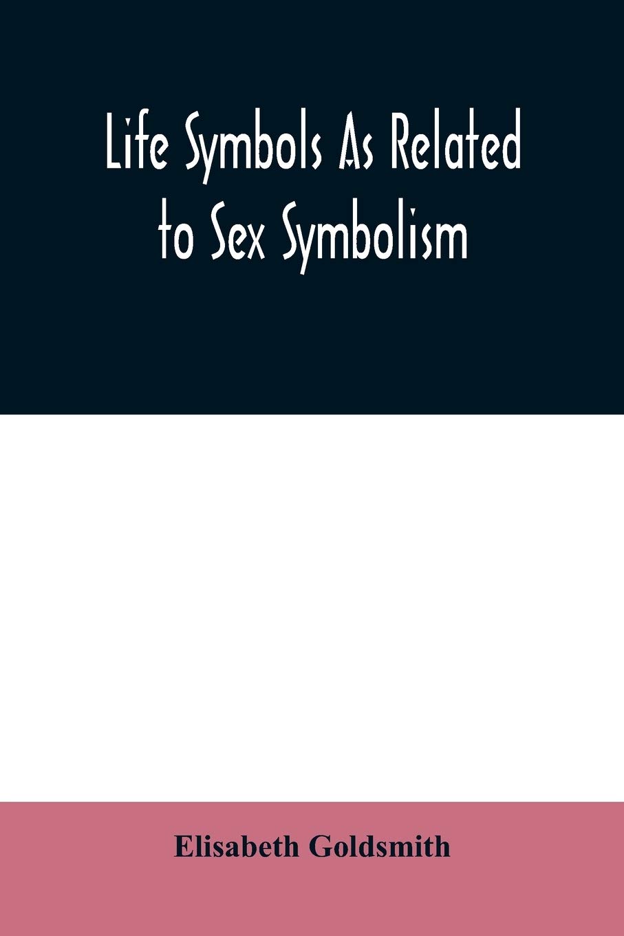 Life symbols as related to sex symbolism: a brief study into the origin and significance of certain symbols which have been found in all ... emblems, showing the unity and simplicit