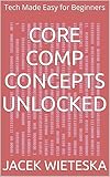 Core Comp Concepts Unlocked: Tech Made Easy for Beginners (Essential IT Mastery Series)