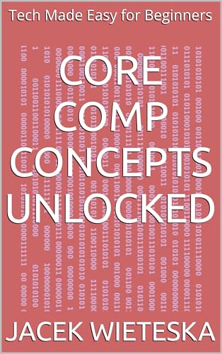Core Comp Concepts Unlocked: Tech Made Easy for Beginners (Essential IT Mastery Series)