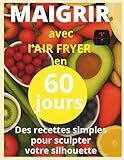 Maigrir avec l air fryer en 60 jour: Livre de recettes minceur à l’air fryer : plats rapides et équilibrés pour perdre du poids et rester motivé en 60 jours