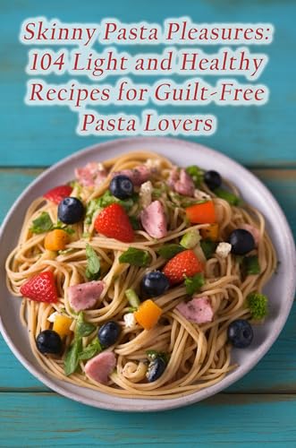 Skinny Pasta Pleasures: 104 Light and Healthy Recipes for Guilt-Free Pasta Lovers