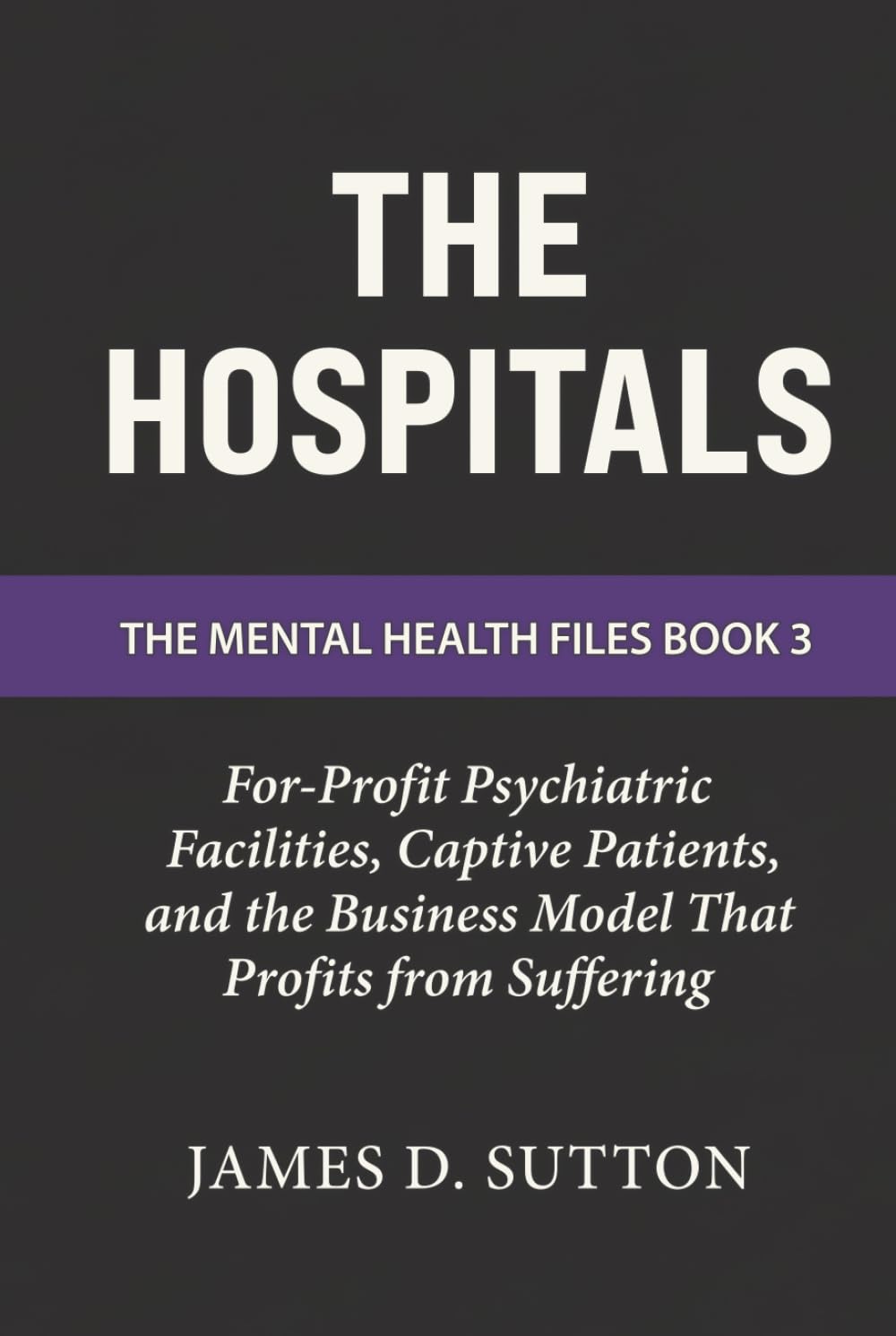 The Hospitals: For-Profit Psychiatric Facilities, Captive Patients, and the Business Model That Profits from Suffering (The Mental Health Files)