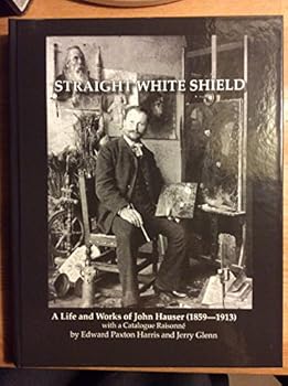 A Straight White Shield: A Life and Works of John Hauser (1859-1913), With a Catalogue Raisonne