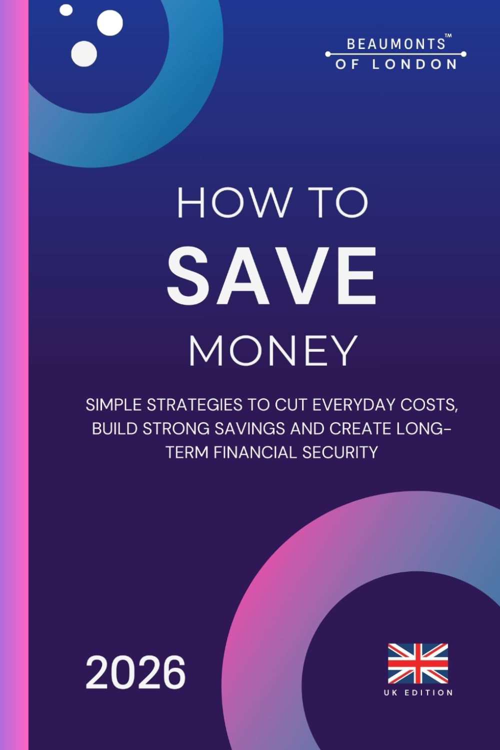 How To Save Money: A Practical UK Guide to Cutting Costs, Reducing Bills and Building Financial Security (Beaumonts of London - UK Financial Series)