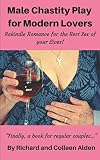  Male Chastity Play for Modern Lovers: Rekindle Romance for the Best Sex of Your Lives!