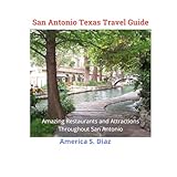 San Antonio Texas Travel Guide: Amazing Restaurants and Attractions Throughout San Antonio