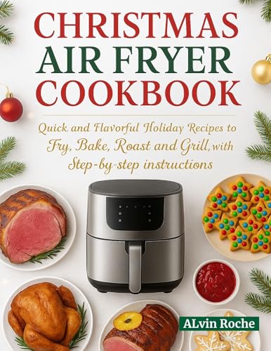 CHRISTMAS AIR FRYER COOKBOOK : Quick and Flavorful Holiday Recipes to Fry, Bake, Roast and Grill, with step-by-step instructions