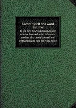 Paperback Know thyself or a word in time to the boy, girl, young man, young woman, husband, wife, father and mother, also timely counsel and instruction and hel Book