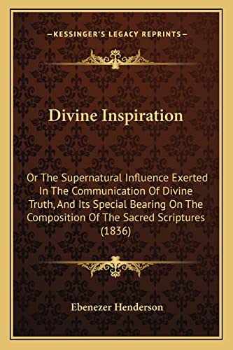 Divine Inspiration: Or The Supernatural Influence Exerted In The Communication Of Divine Truth, And Its Special Bearing On The Composition Of The Sacred Scriptures (1836)