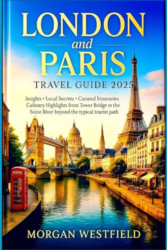 London and Paris Travel Guide 2025: Insights, local secrets, curated itineraries and culinary highlights from Tower Bridge to the Seine River beyond the typical tourist path