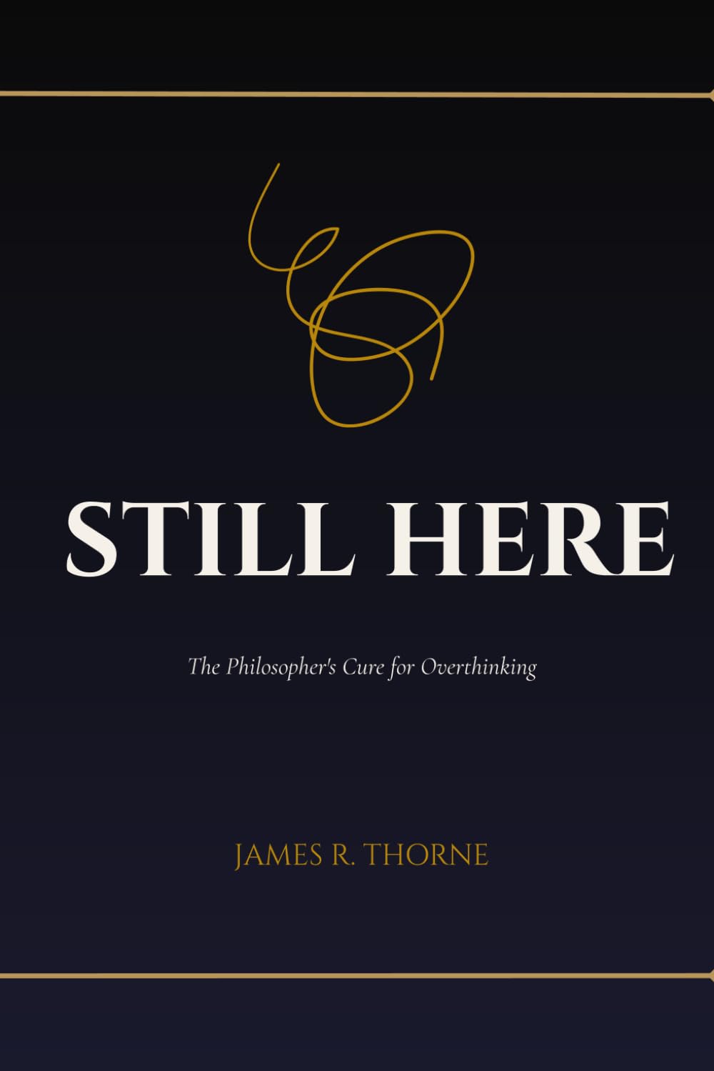 STILL HERE: The Philosopher's Cure for Overthinking: Practical Tools to Stop Spiraling, Quiet Your Anxious Mind, and Reclaim the Life You're Missing