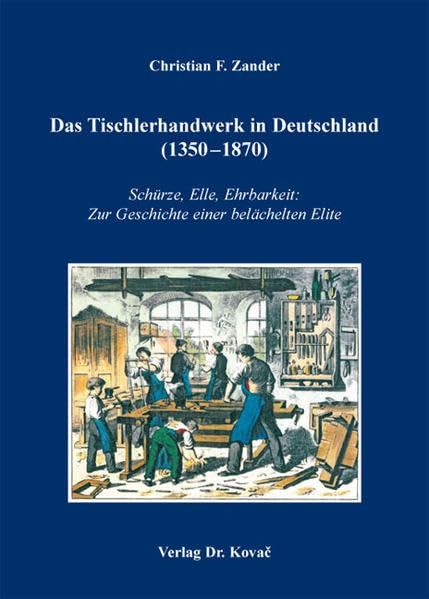 Das Tischlerhandwerk in Deutschland (1350-1870): Schürze, Elle, Ehrbarkeit: Zur Geschichte einer belächelten Elite (Schriften zur Sozial- und Wirtschaftsgeschichte)