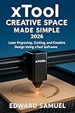 XTOOL CREATIVE SPACE MADE SIMPLE 2026: Laser Engraving, Cutting, and Creative Design Using xTool Software