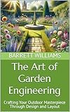 The Art of Garden Engineering: Crafting Your Outdoor Masterpiece Through Design and Layout (Harvest Harmony: Cultivating Abundance in Vegetable Gardening Book 8)