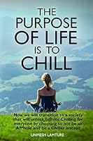 The Purpose Of Life Is To Chill: How we will transition to a society that will unlock Infinite Chilling for everyone by choosing to not be an A**hole and be a Chiller instead 1521347743 Book Cover