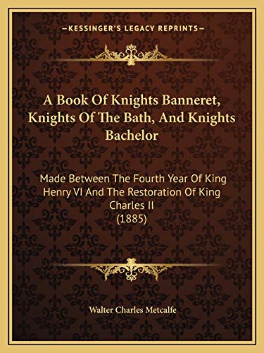A Book Of Knights Banneret, Knights Of The Bath, And Knights Bachelor: Made Between The Fourth Year Of King Henry VI And The Restoration Of King Charles II (1885)