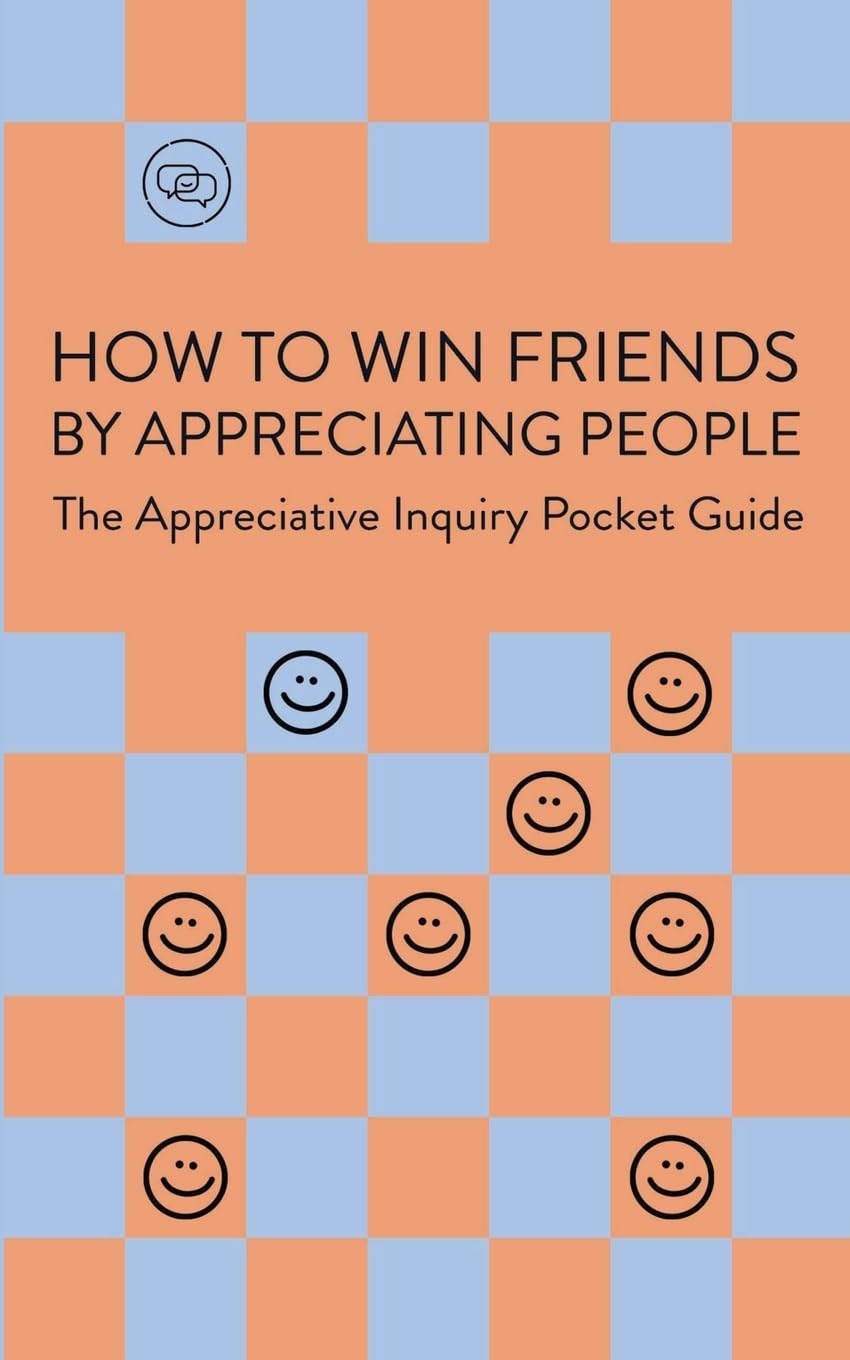 How To Win Friends By Appreciating People: Appreciative Inquiry Pocket Guide: The Appreciative Inquiry Pocket Guide