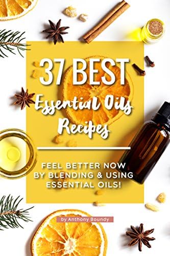 37 Best Essential Oils Recipes: Feel Better NOW by Blending & Using Essential Oils!