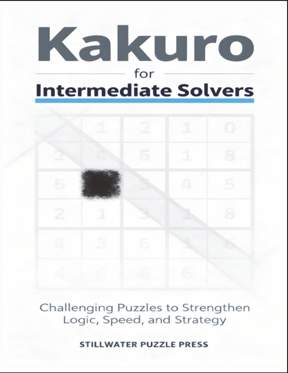 Kakuro for Intermediate Solvers: Challenging Puzzles to Strengthen Logic, Speed, and Strategy (Kakuro for Beginners Series)