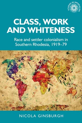 Class, work and whiteness: Race and settler colonialism in Southern Rhodesia, 1919–79 (Studies in Imperialism Book 192)